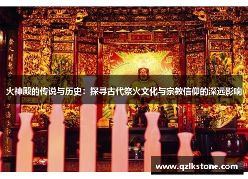火神殿的传说与历史：探寻古代祭火文化与宗教信仰的深远影响